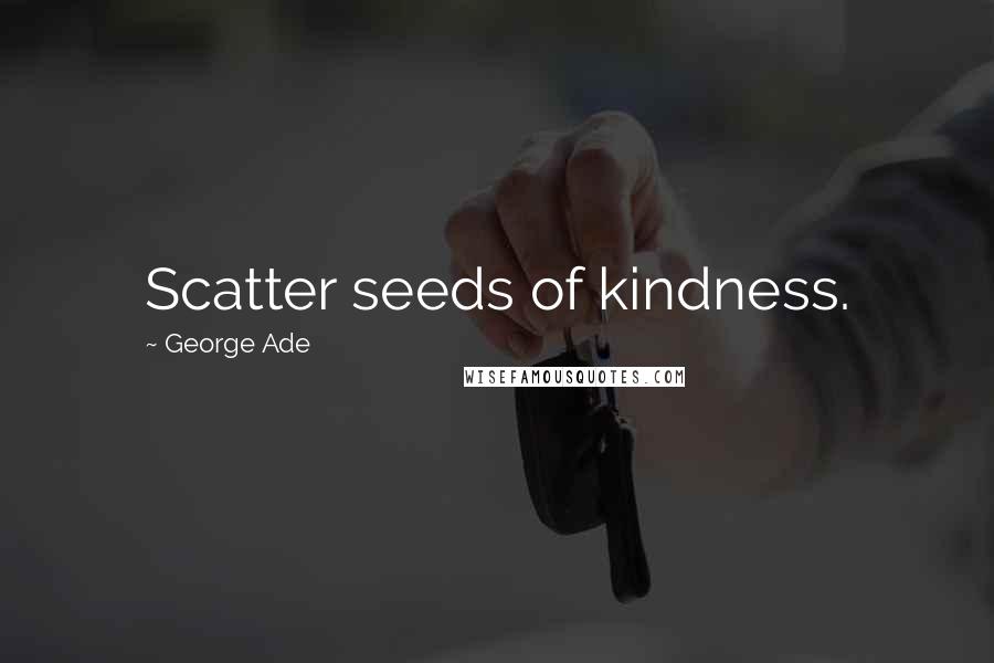 George Ade Quotes: Scatter seeds of kindness.