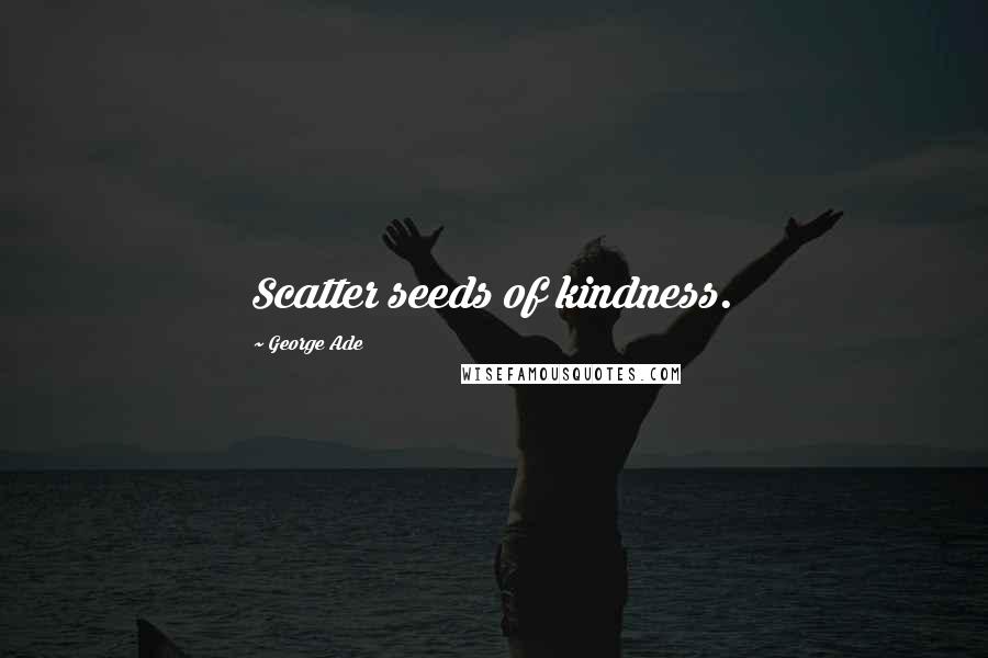 George Ade Quotes: Scatter seeds of kindness.