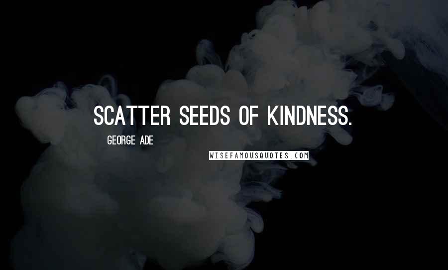 George Ade Quotes: Scatter seeds of kindness.