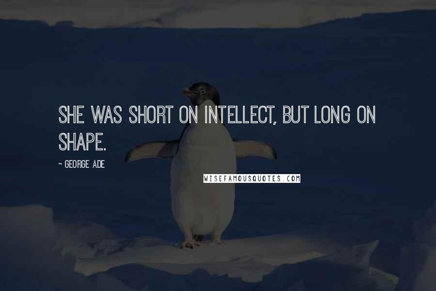 George Ade Quotes: She was short on intellect, but long on shape.