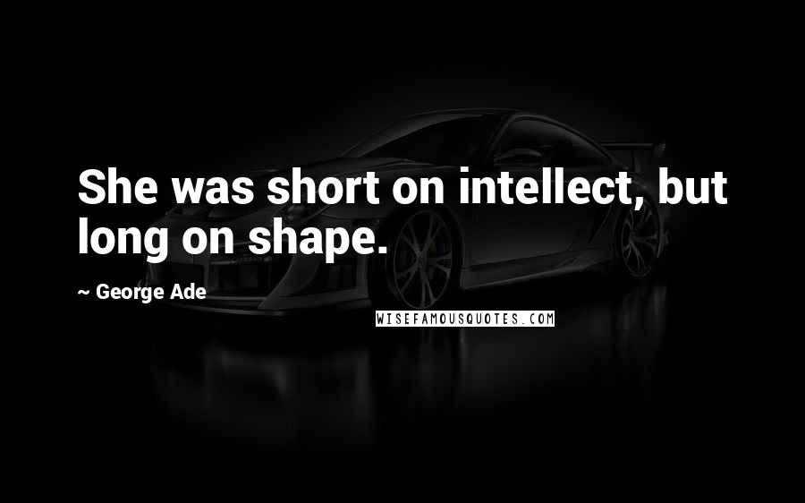 George Ade Quotes: She was short on intellect, but long on shape.
