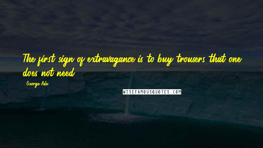 George Ade Quotes: The first sign of extravagance is to buy trousers that one does not need.