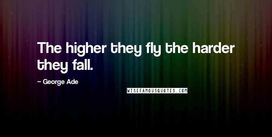 George Ade Quotes: The higher they fly the harder they fall.