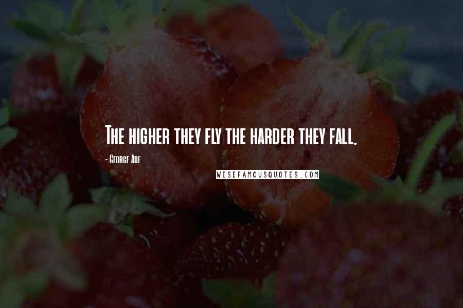 George Ade Quotes: The higher they fly the harder they fall.