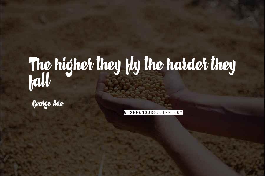 George Ade Quotes: The higher they fly the harder they fall.