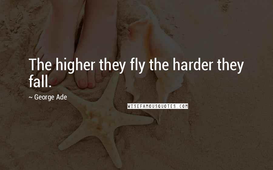 George Ade Quotes: The higher they fly the harder they fall.