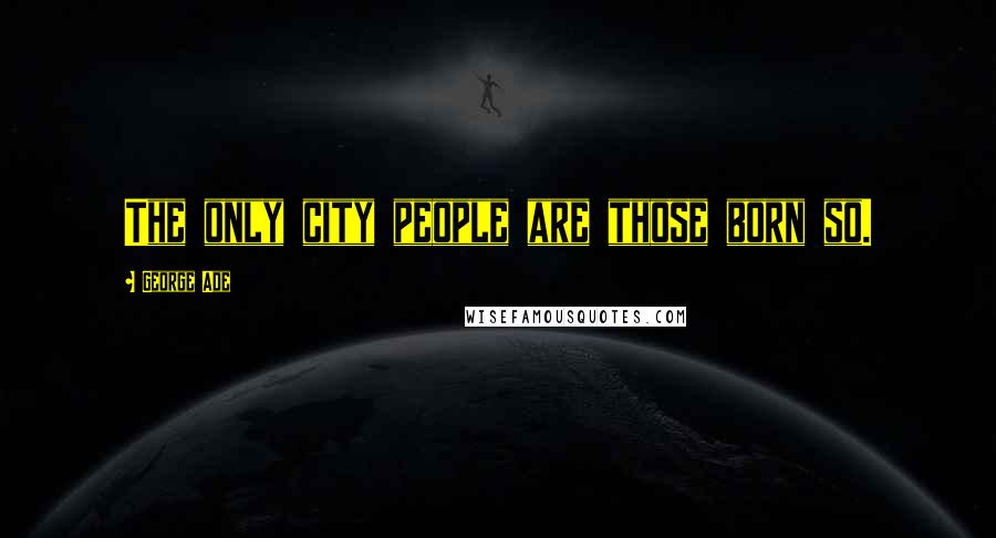 George Ade Quotes: The only city people are those born so.