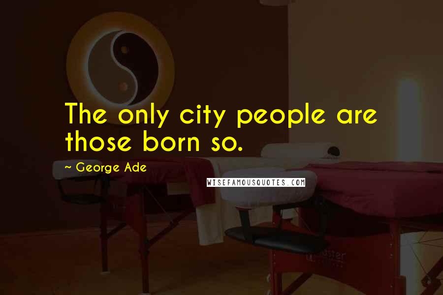 George Ade Quotes: The only city people are those born so.