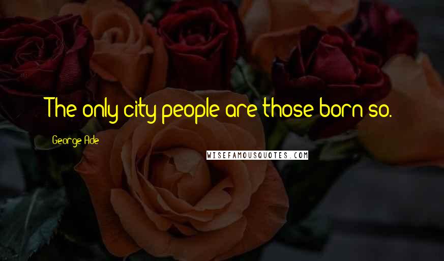 George Ade Quotes: The only city people are those born so.