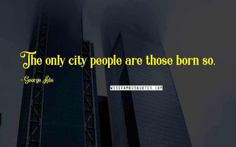 George Ade Quotes: The only city people are those born so.