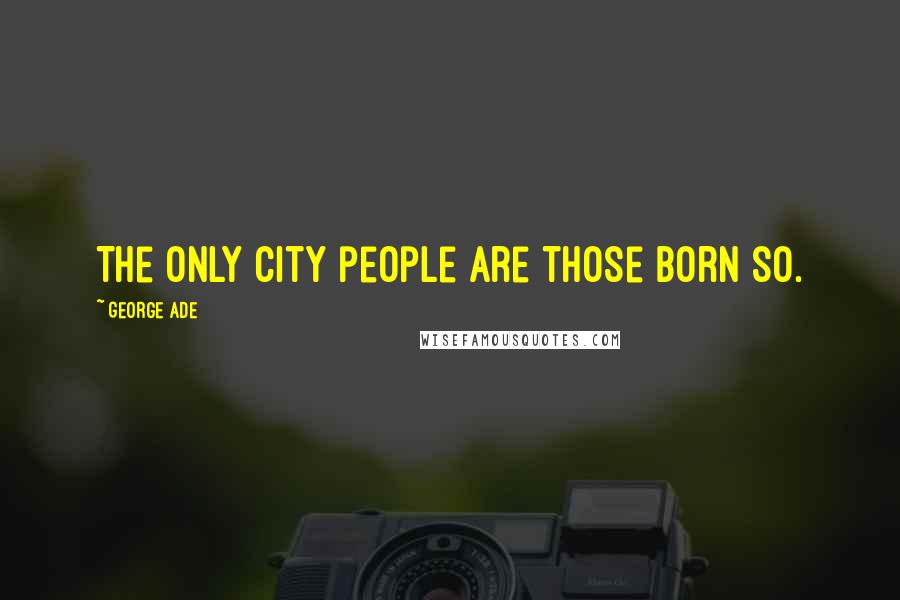 George Ade Quotes: The only city people are those born so.