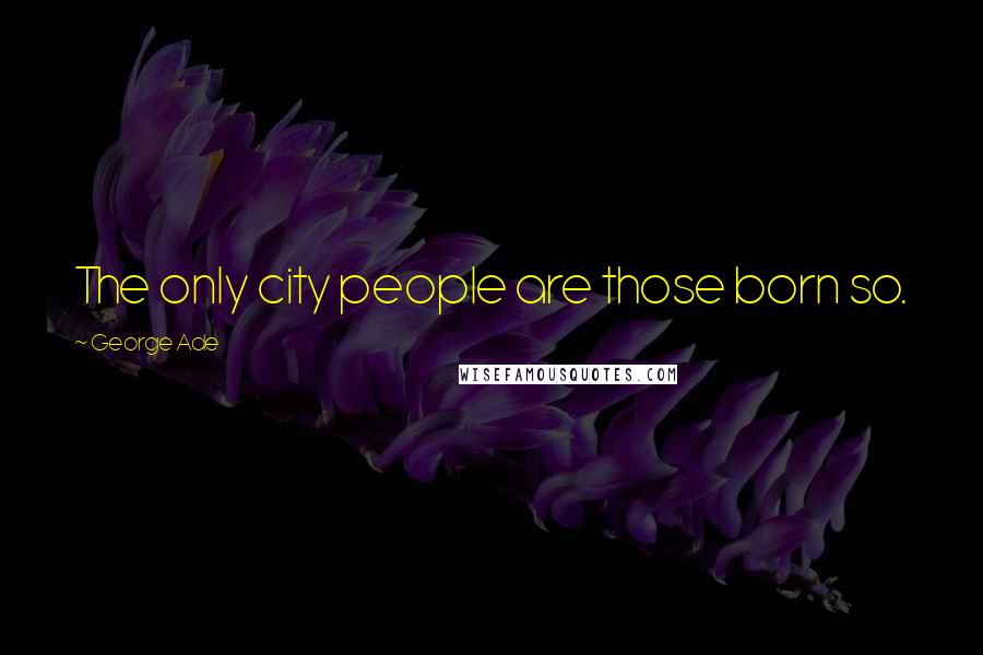 George Ade Quotes: The only city people are those born so.