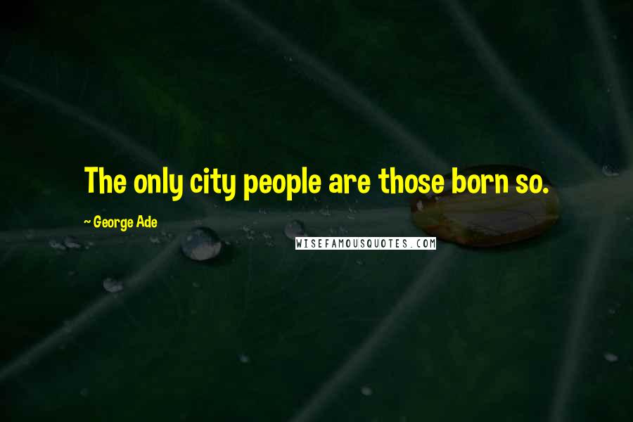 George Ade Quotes: The only city people are those born so.