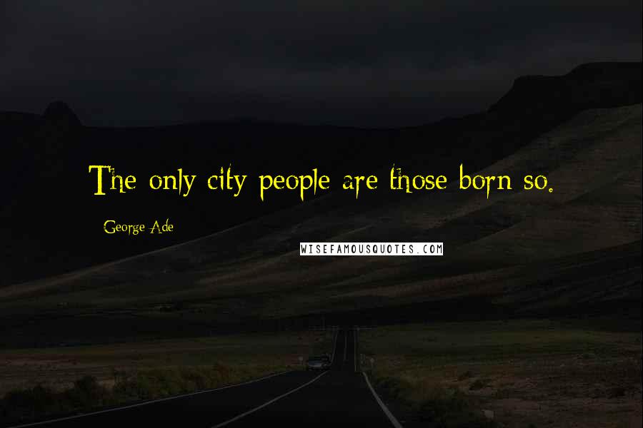 George Ade Quotes: The only city people are those born so.