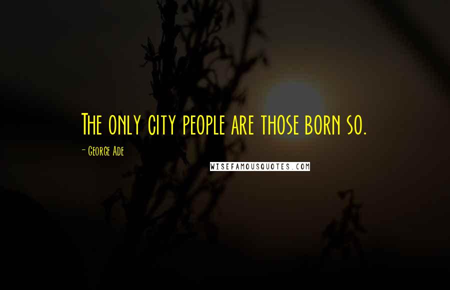 George Ade Quotes: The only city people are those born so.