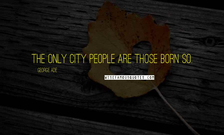 George Ade Quotes: The only city people are those born so.