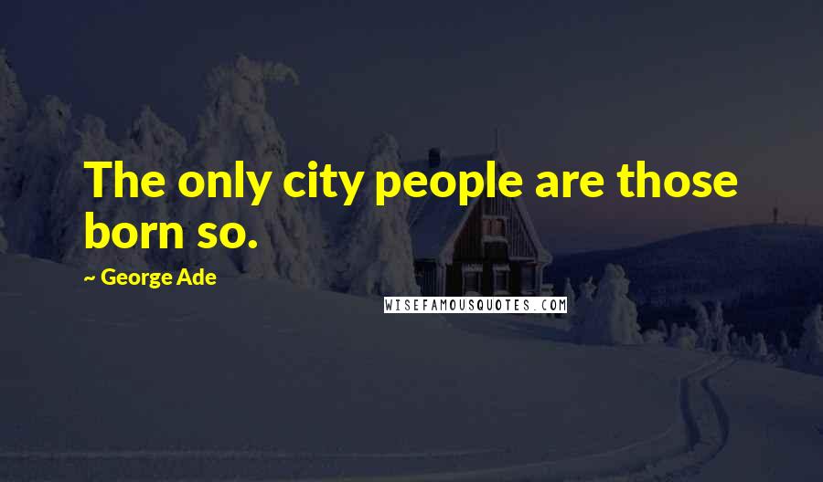 George Ade Quotes: The only city people are those born so.