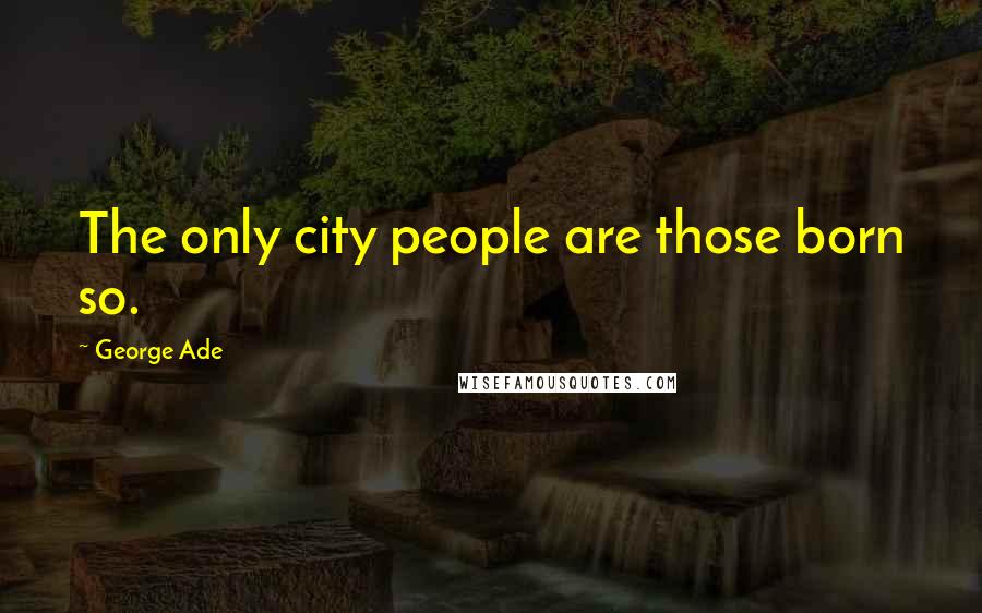 George Ade Quotes: The only city people are those born so.