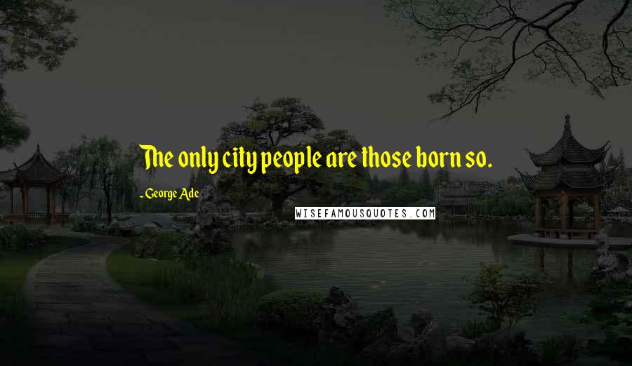 George Ade Quotes: The only city people are those born so.