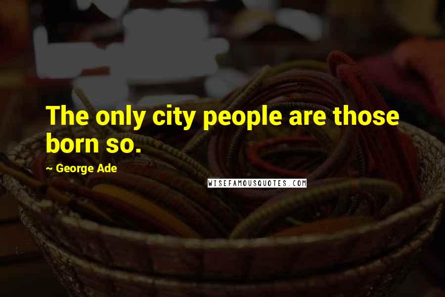 George Ade Quotes: The only city people are those born so.