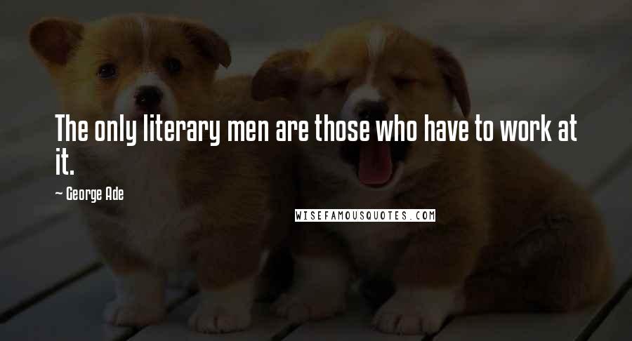 George Ade Quotes: The only literary men are those who have to work at it.