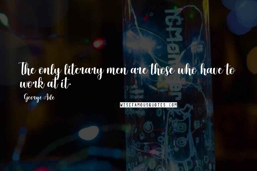 George Ade Quotes: The only literary men are those who have to work at it.