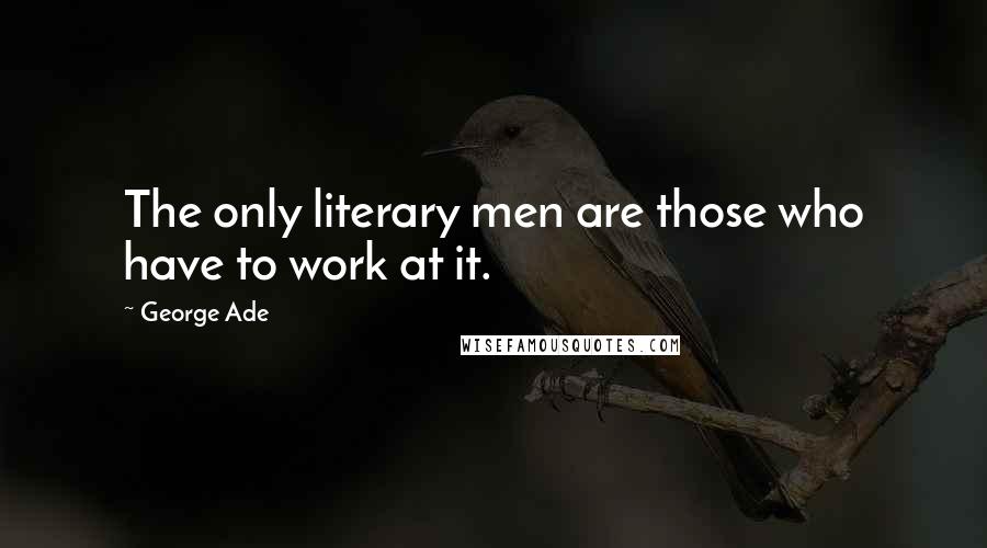 George Ade Quotes: The only literary men are those who have to work at it.