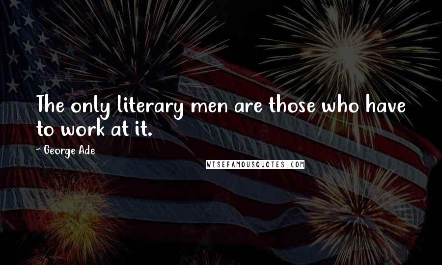 George Ade Quotes: The only literary men are those who have to work at it.