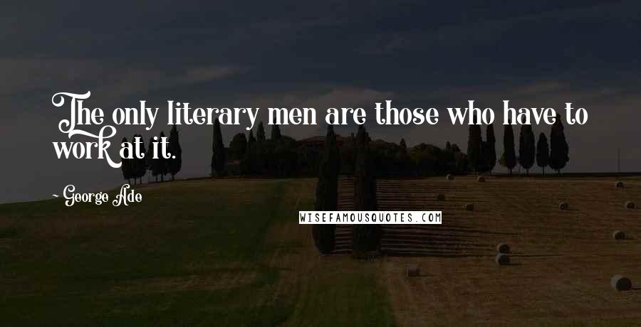 George Ade Quotes: The only literary men are those who have to work at it.