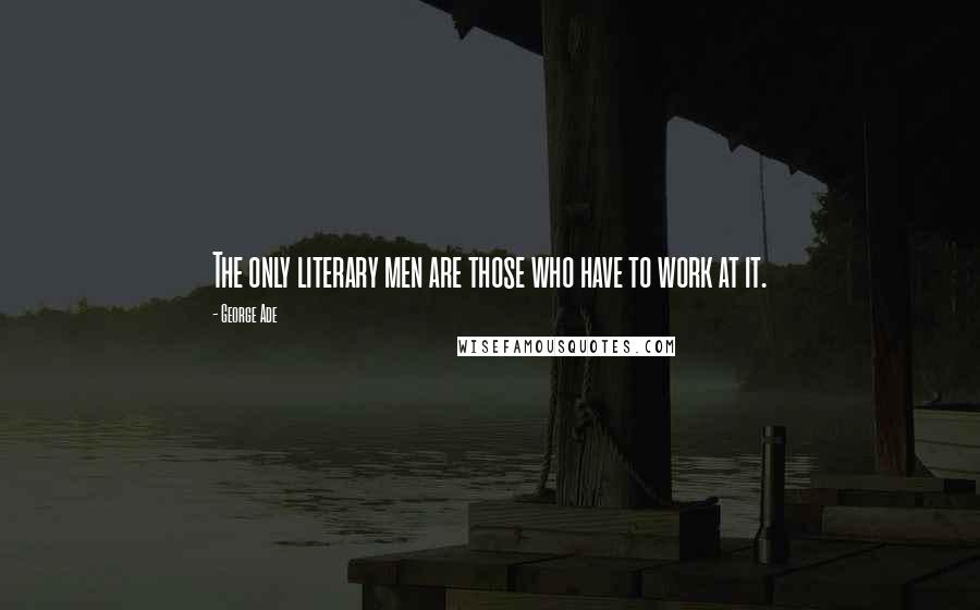 George Ade Quotes: The only literary men are those who have to work at it.