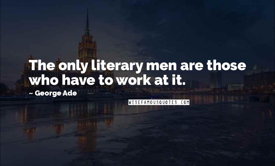 George Ade Quotes: The only literary men are those who have to work at it.