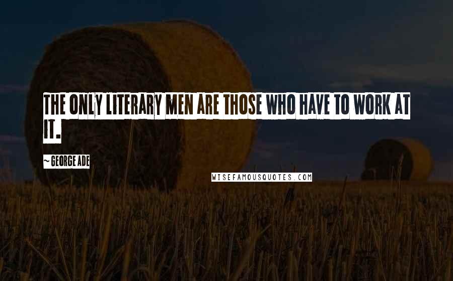 George Ade Quotes: The only literary men are those who have to work at it.