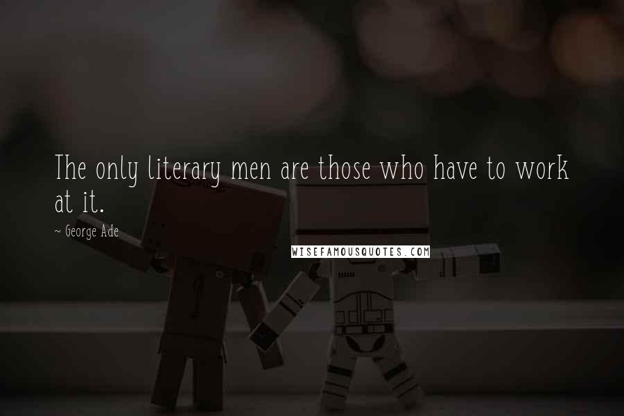 George Ade Quotes: The only literary men are those who have to work at it.