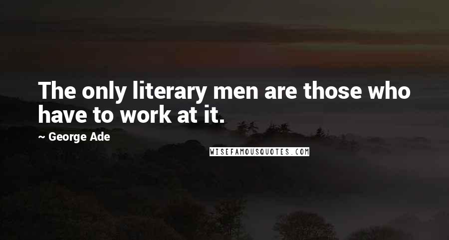 George Ade Quotes: The only literary men are those who have to work at it.