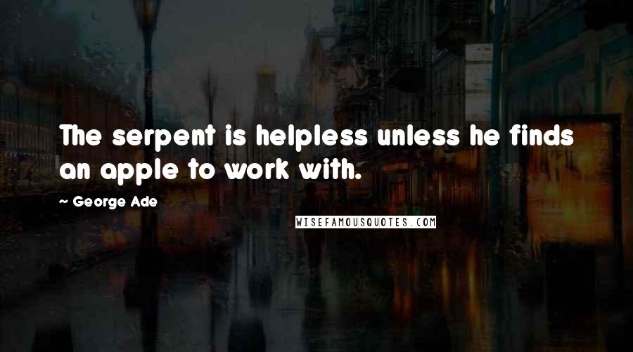 George Ade Quotes: The serpent is helpless unless he finds an apple to work with.