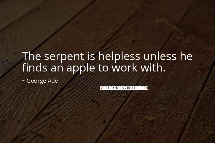 George Ade Quotes: The serpent is helpless unless he finds an apple to work with.