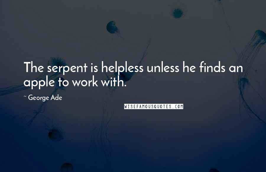 George Ade Quotes: The serpent is helpless unless he finds an apple to work with.