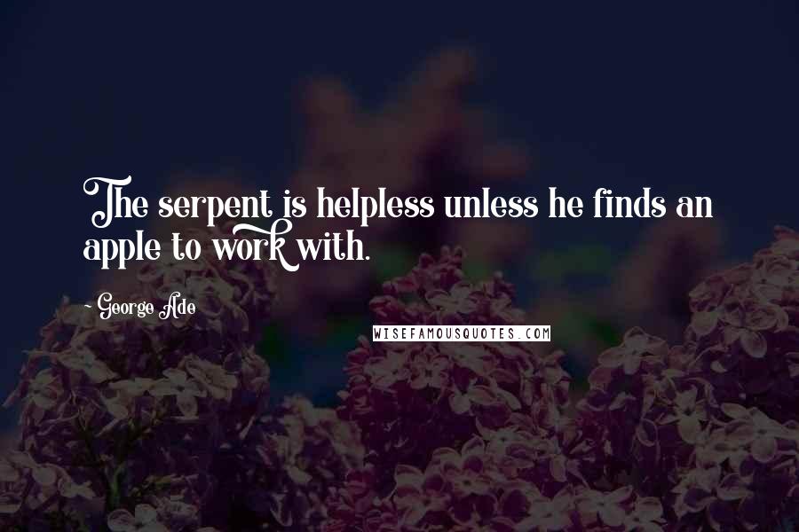 George Ade Quotes: The serpent is helpless unless he finds an apple to work with.