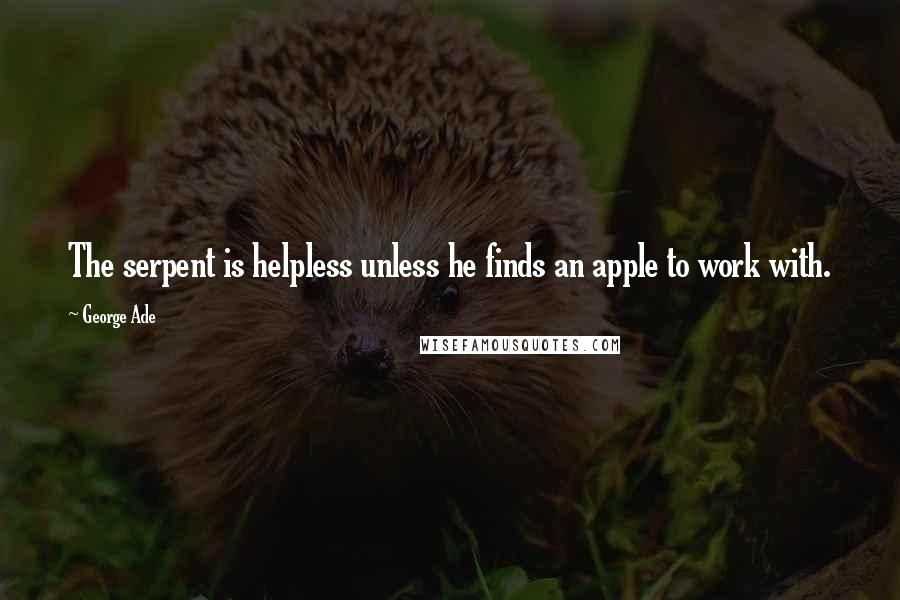 George Ade Quotes: The serpent is helpless unless he finds an apple to work with.