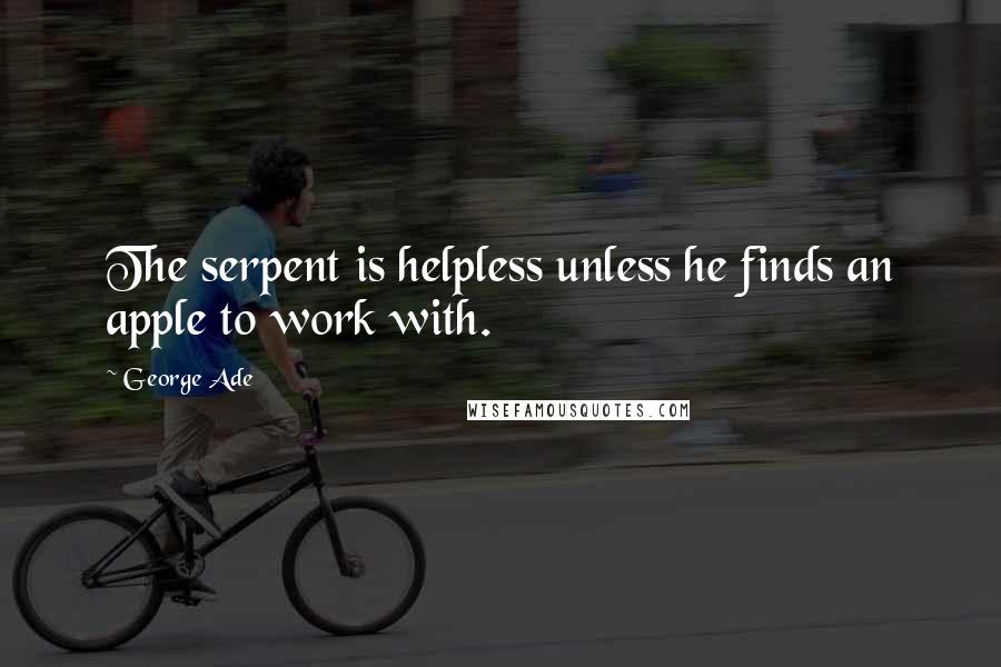 George Ade Quotes: The serpent is helpless unless he finds an apple to work with.