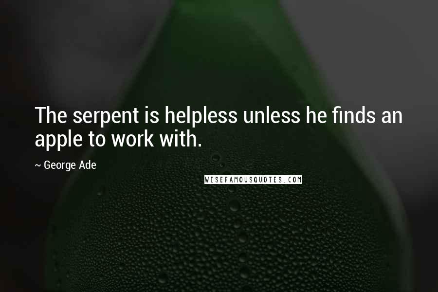 George Ade Quotes: The serpent is helpless unless he finds an apple to work with.