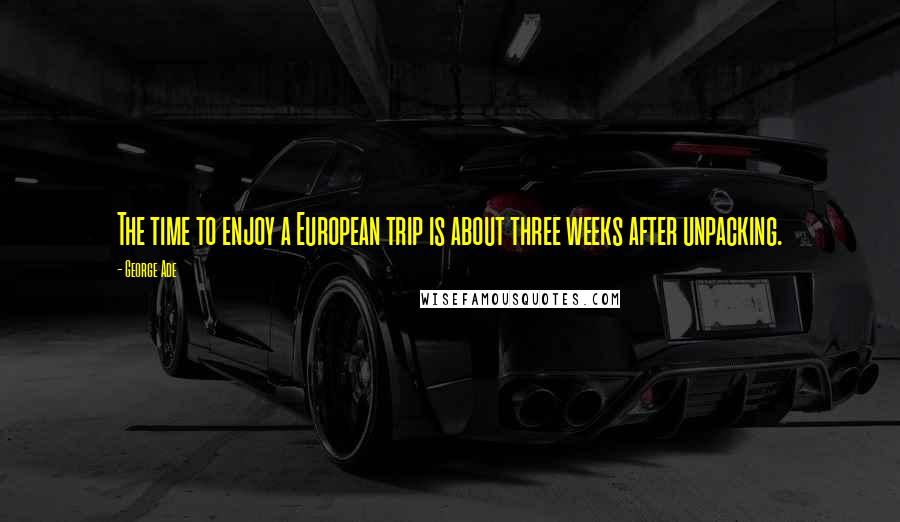 George Ade Quotes: The time to enjoy a European trip is about three weeks after unpacking.