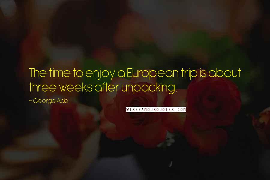 George Ade Quotes: The time to enjoy a European trip is about three weeks after unpacking.