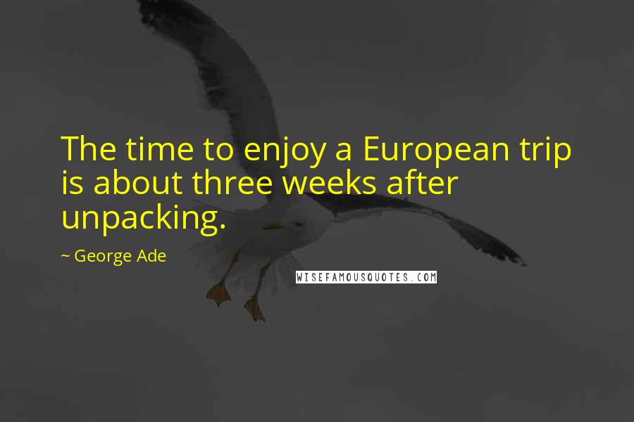 George Ade Quotes: The time to enjoy a European trip is about three weeks after unpacking.