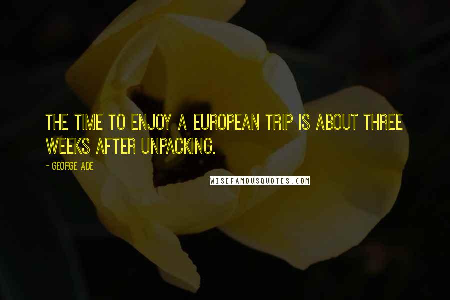 George Ade Quotes: The time to enjoy a European trip is about three weeks after unpacking.