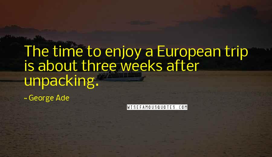 George Ade Quotes: The time to enjoy a European trip is about three weeks after unpacking.