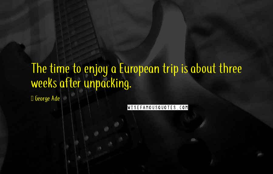 George Ade Quotes: The time to enjoy a European trip is about three weeks after unpacking.