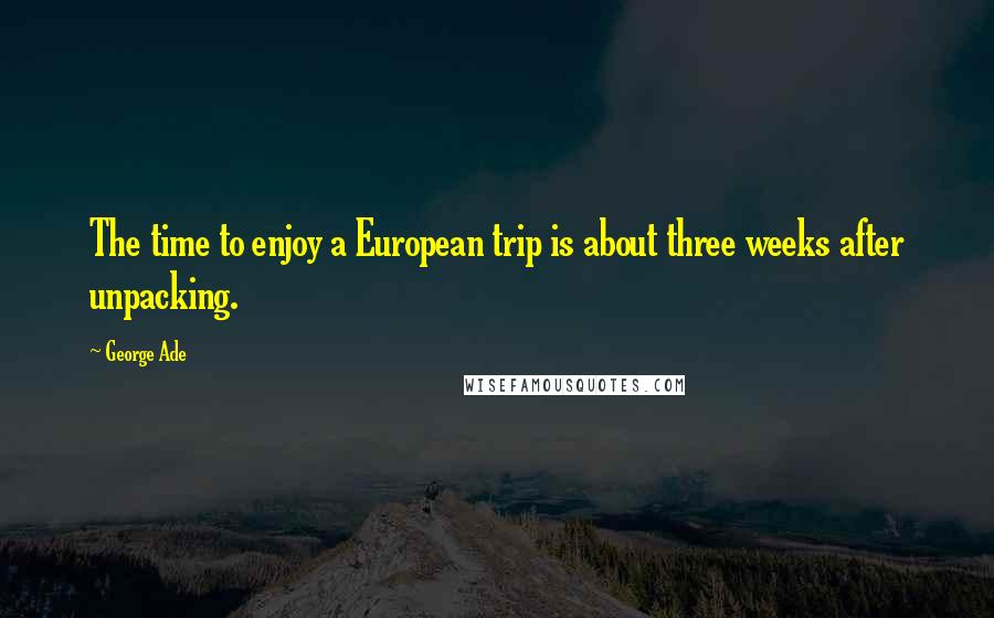 George Ade Quotes: The time to enjoy a European trip is about three weeks after unpacking.