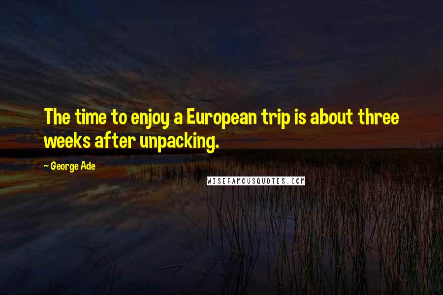 George Ade Quotes: The time to enjoy a European trip is about three weeks after unpacking.