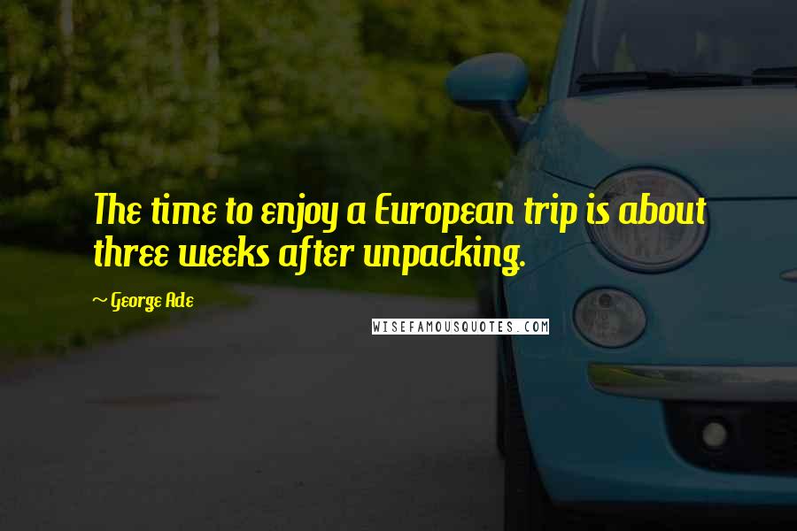 George Ade Quotes: The time to enjoy a European trip is about three weeks after unpacking.